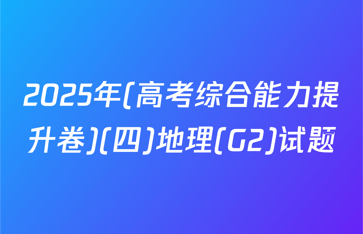 2025年(高考综合能力提升卷)(四)地理(G2)试题