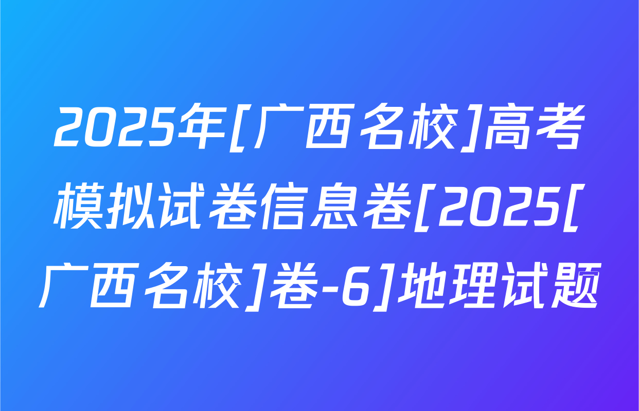 2025年[广西名校]高考模拟试卷信息卷[2025[广西名校]卷-6]地理试题