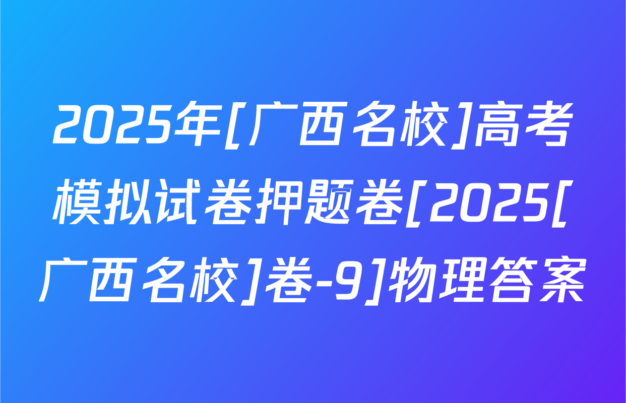 2025年[广西名校]高考模拟试卷押题卷[2025[广西名校]卷-9]物理答案