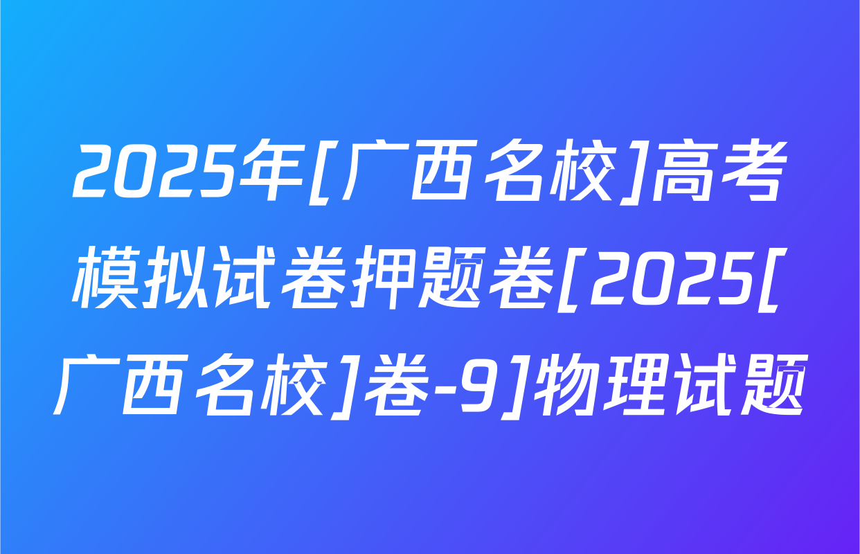 2025年[广西名校]高考模拟试卷押题卷[2025[广西名校]卷-9]物理试题