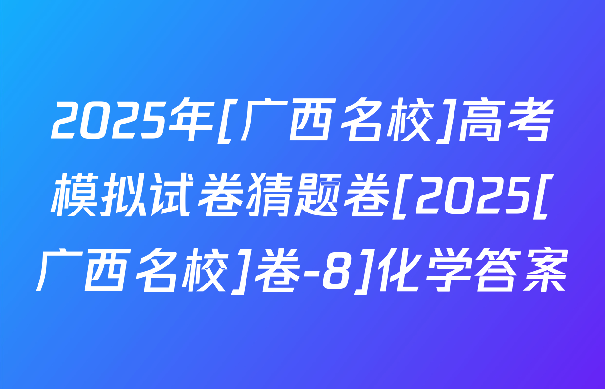 2025年[广西名校]高考模拟试卷猜题卷[2025[广西名校]卷-8]化学答案
