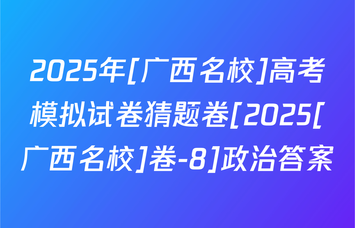 2025年[广西名校]高考模拟试卷猜题卷[2025[广西名校]卷-8]政治答案