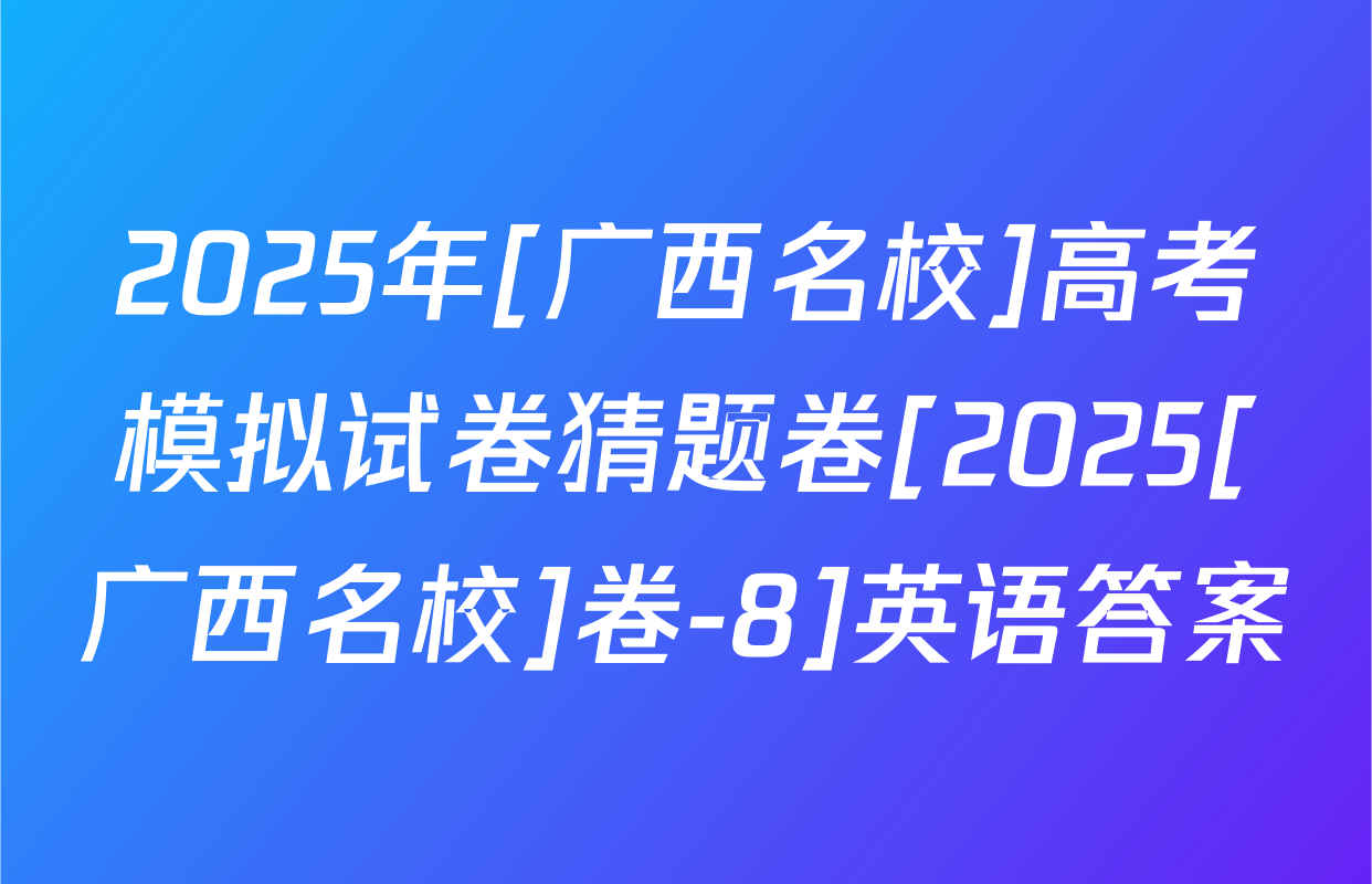 2025年[广西名校]高考模拟试卷猜题卷[2025[广西名校]卷-8]英语答案