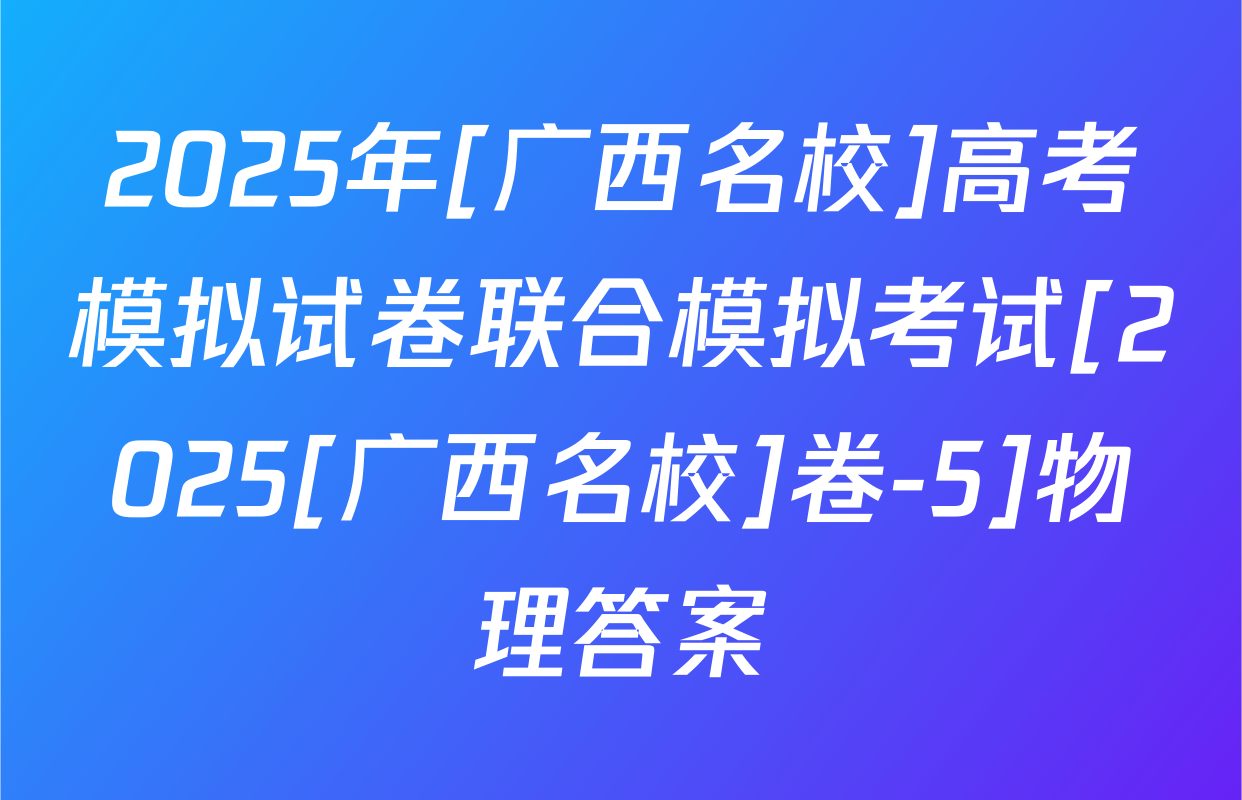 2025年[广西名校]高考模拟试卷联合模拟考试[2025[广西名校]卷-5]物理答案