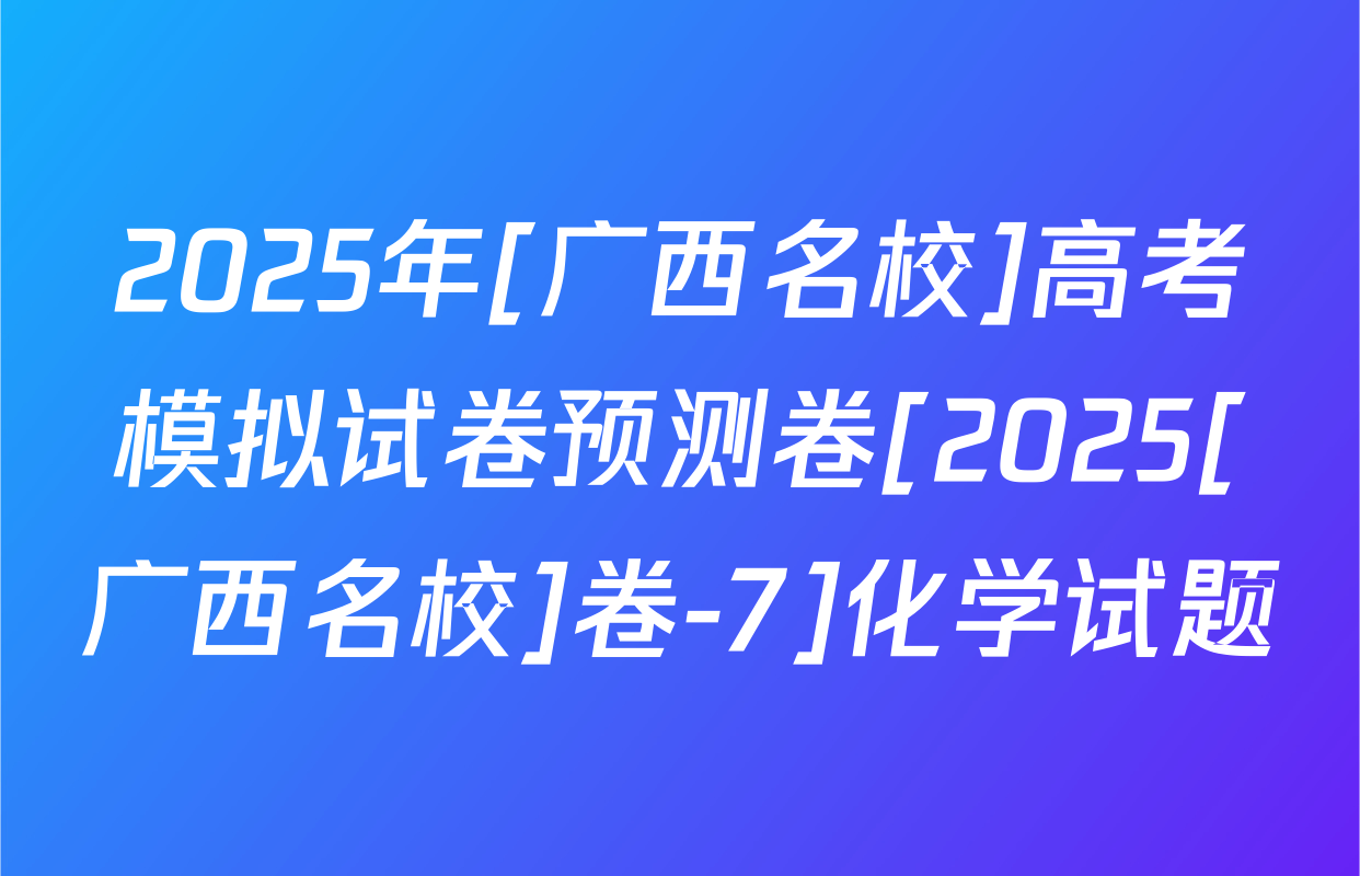 2025年[广西名校]高考模拟试卷预测卷[2025[广西名校]卷-7]化学试题