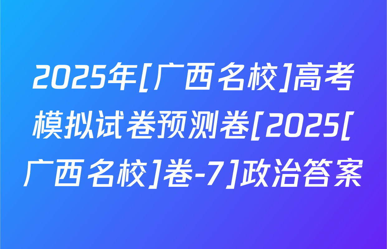 2025年[广西名校]高考模拟试卷预测卷[2025[广西名校]卷-7]政治答案