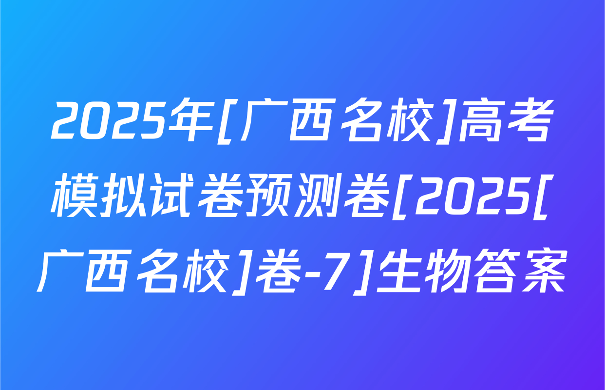 2025年[广西名校]高考模拟试卷预测卷[2025[广西名校]卷-7]生物答案