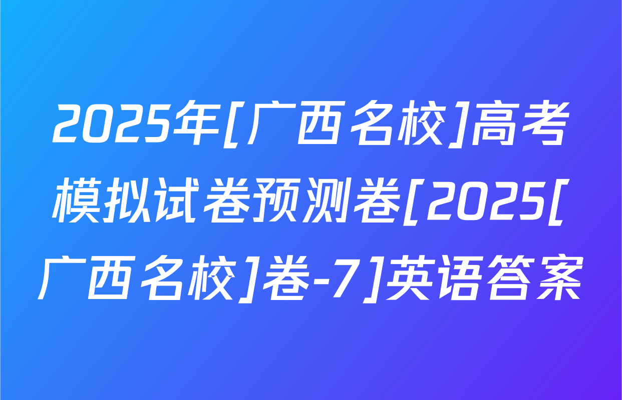 2025年[广西名校]高考模拟试卷预测卷[2025[广西名校]卷-7]英语答案