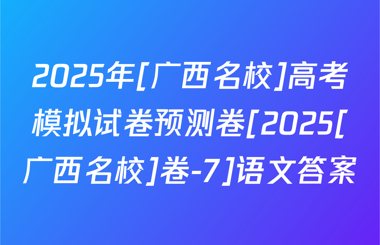 2025年[广西名校]高考模拟试卷预测卷[2025[广西名校]卷-7]语文答案