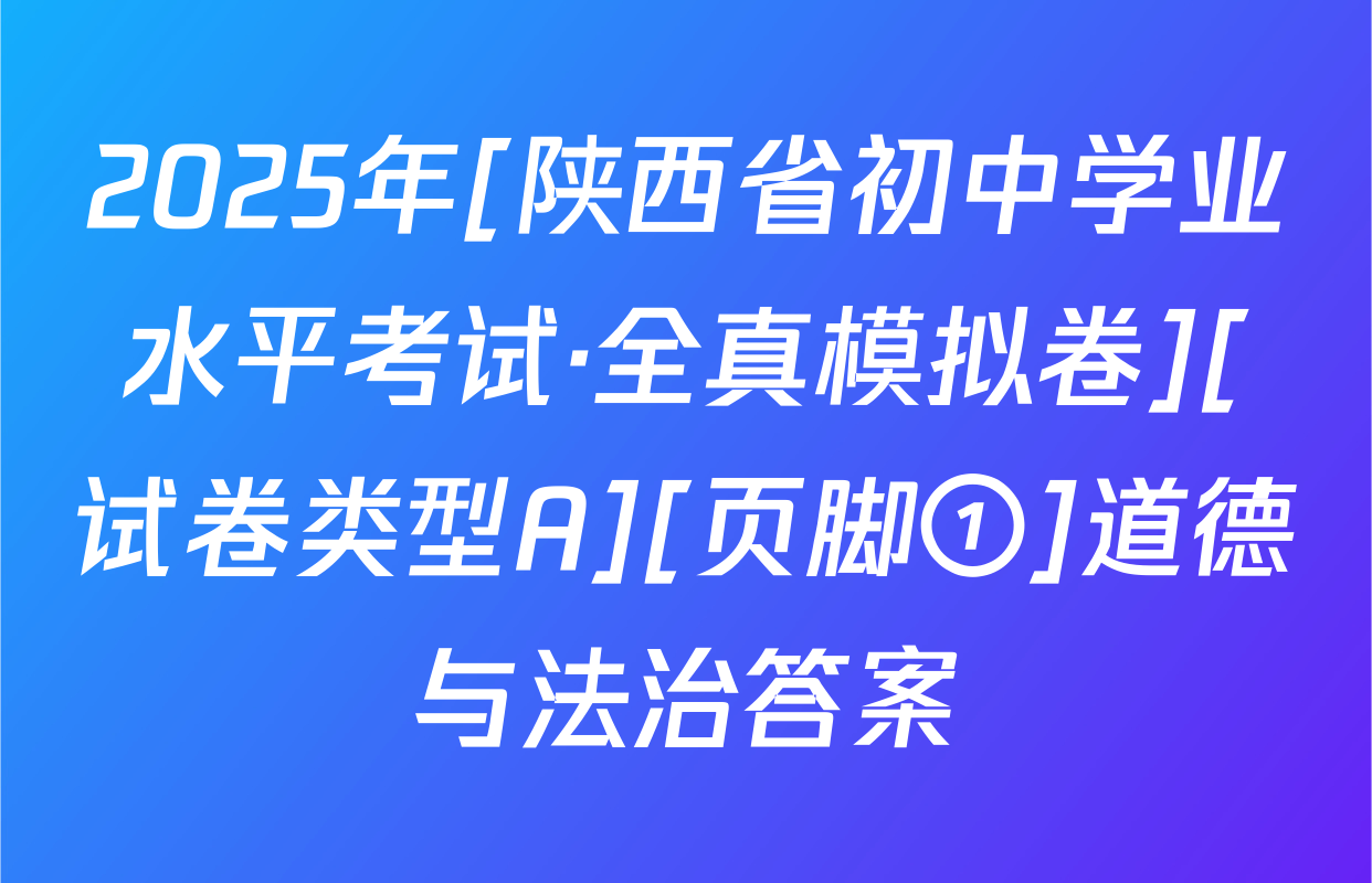 2025年[陕西省初中学业水平考试·全真模拟卷][试卷类型A][页脚①]道德与法治答案