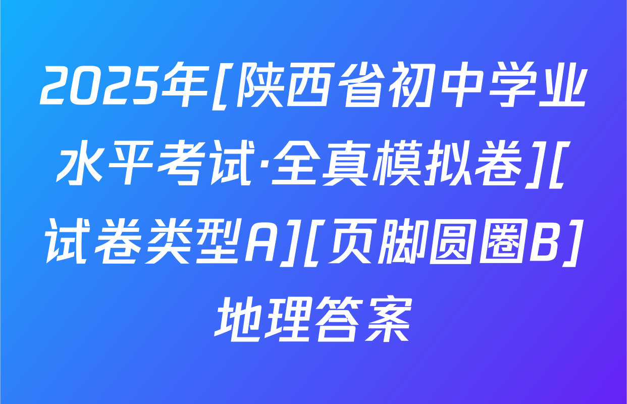 2025年[陕西省初中学业水平考试·全真模拟卷][试卷类型A][页脚圆圈B]地理答案