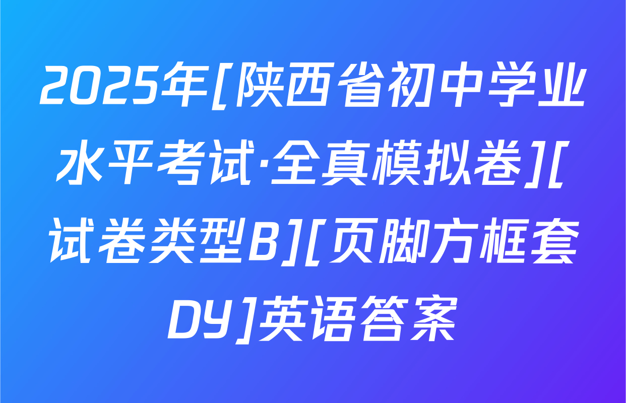 2025年[陕西省初中学业水平考试·全真模拟卷][试卷类型B][页脚方框套DY]英语答案