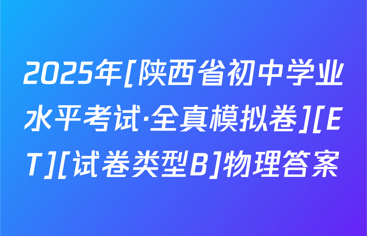 2025年[陕西省初中学业水平考试·全真模拟卷][ET][试卷类型B]物理答案