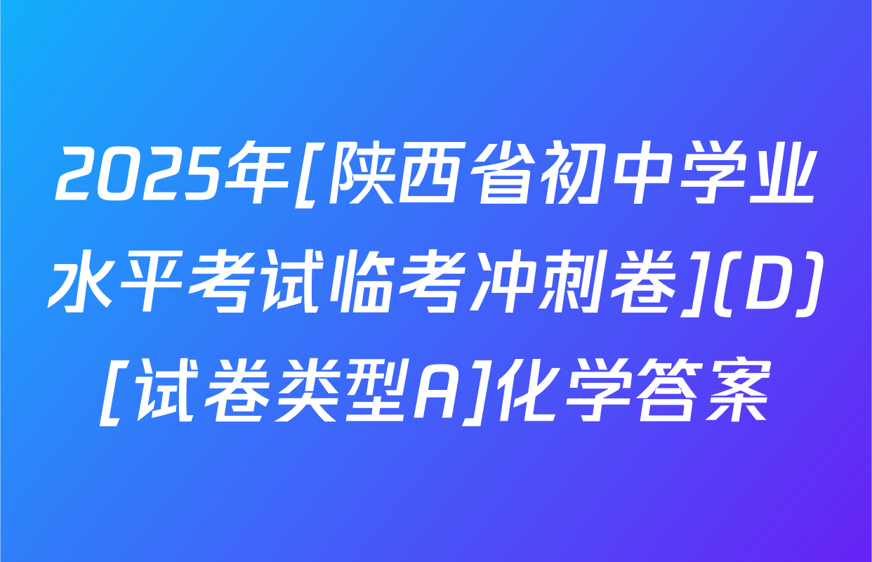 2025年[陕西省初中学业水平考试临考冲刺卷](D)[试卷类型A]化学答案