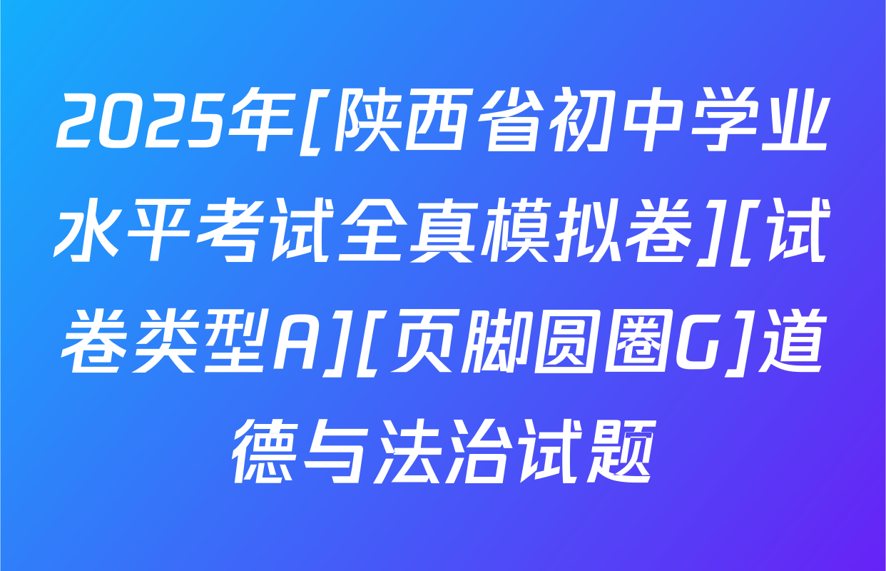 2025年[陕西省初中学业水平考试全真模拟卷][试卷类型A][页脚圆圈G]道德与法治试题