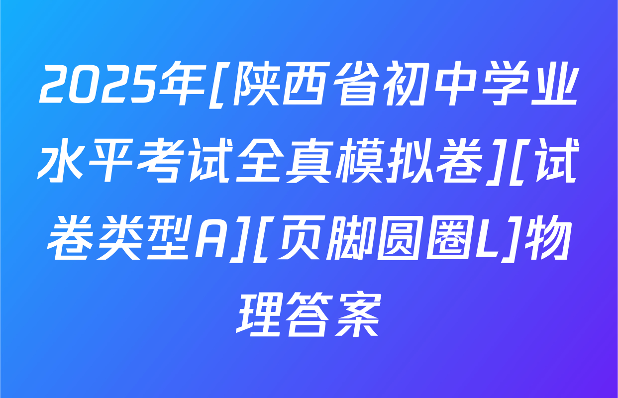 2025年[陕西省初中学业水平考试全真模拟卷][试卷类型A][页脚圆圈L]物理答案