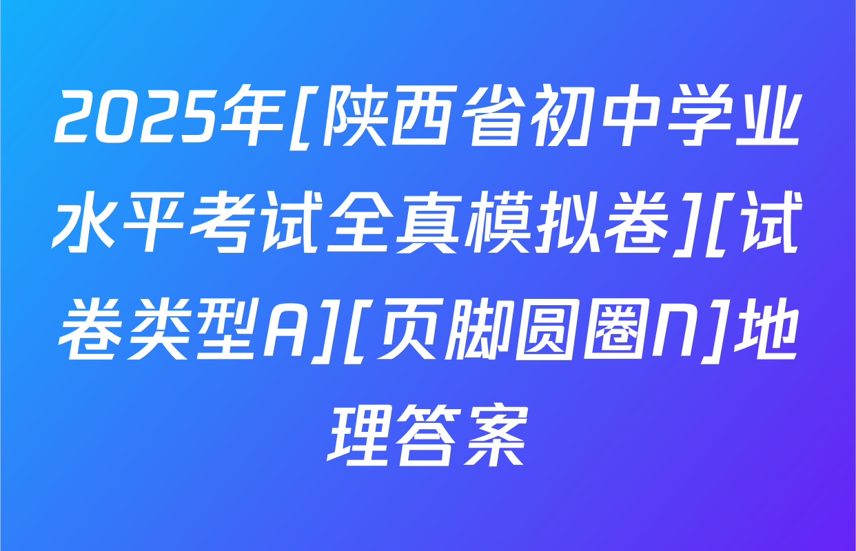 2025年[陕西省初中学业水平考试全真模拟卷][试卷类型A][页脚圆圈N]地理答案