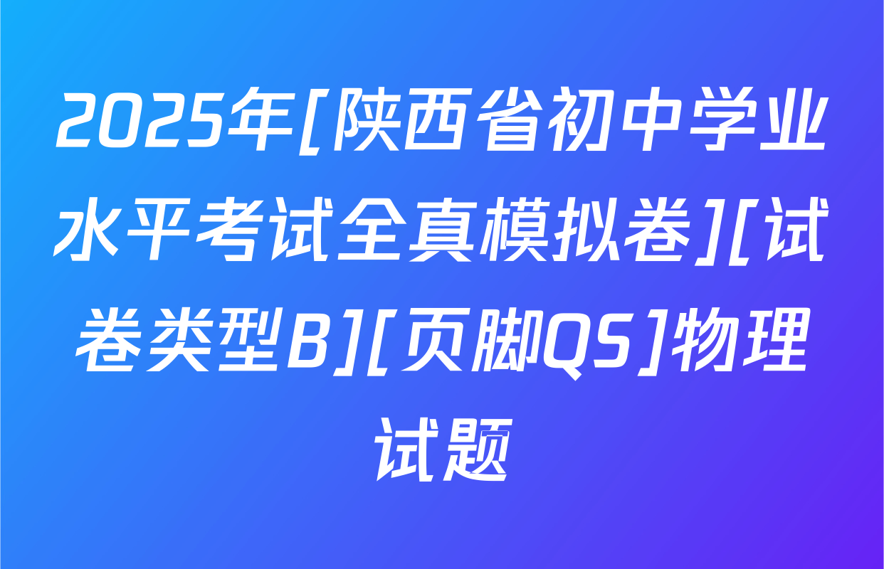 2025年[陕西省初中学业水平考试全真模拟卷][试卷类型B][页脚QS]物理试题