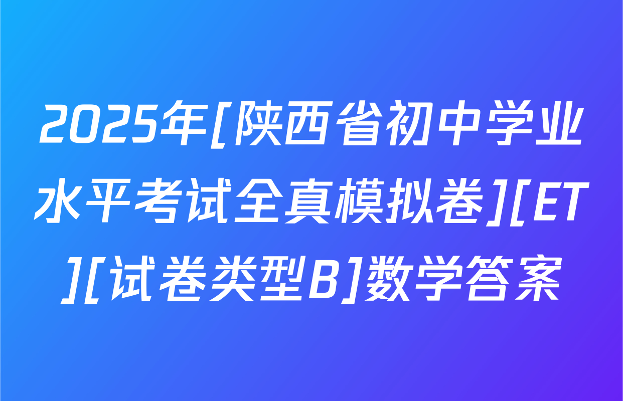 2025年[陕西省初中学业水平考试全真模拟卷][ET][试卷类型B]数学答案