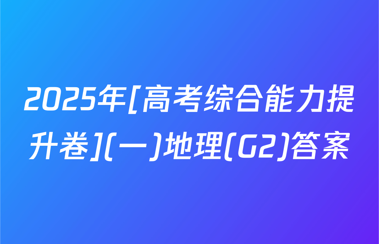 2025年[高考综合能力提升卷](一)地理(G2)答案