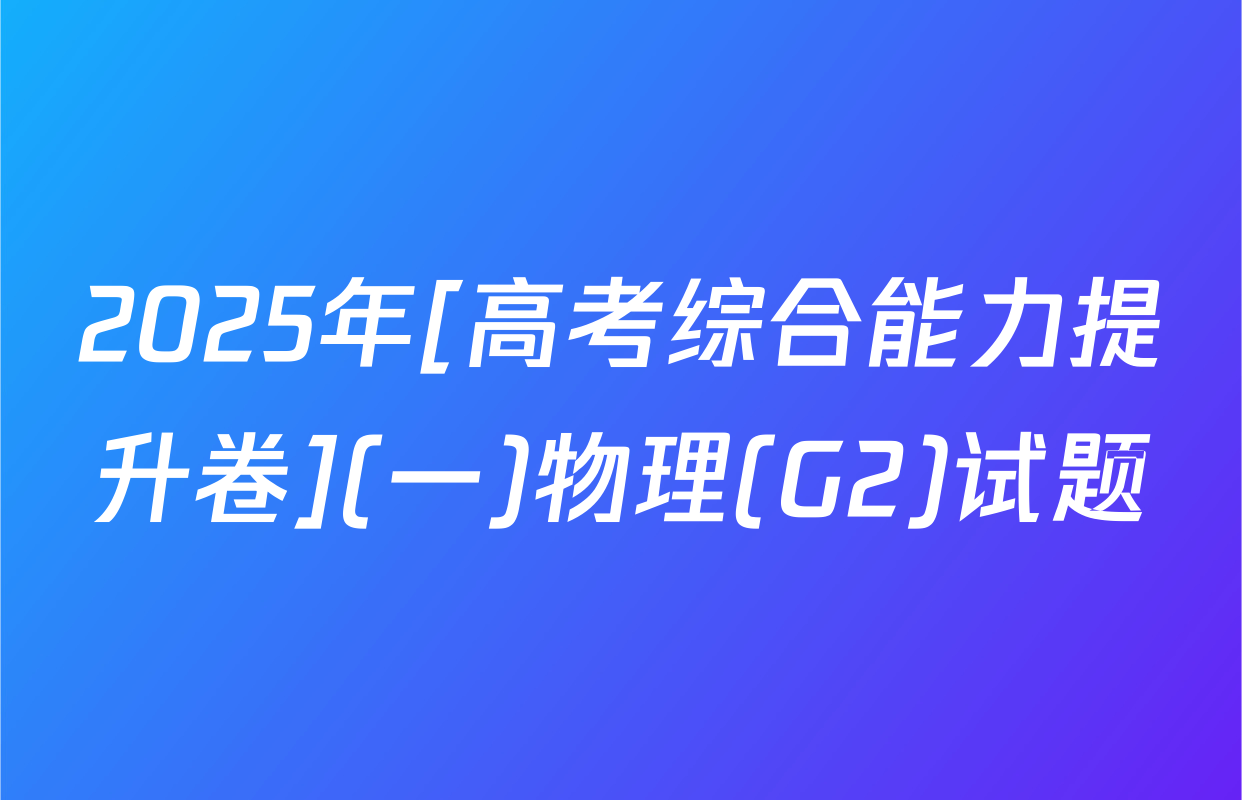 2025年[高考综合能力提升卷](一)物理(G2)试题