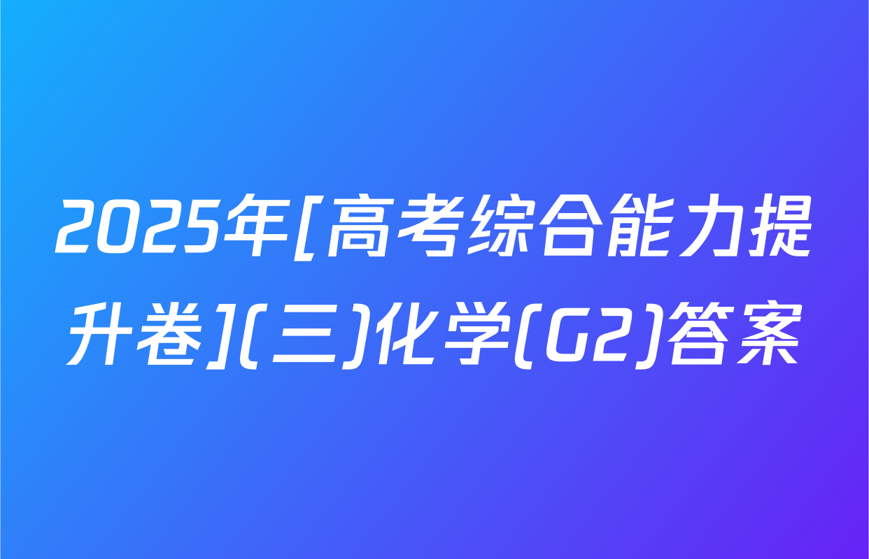 2025年[高考综合能力提升卷](三)化学(G2)答案