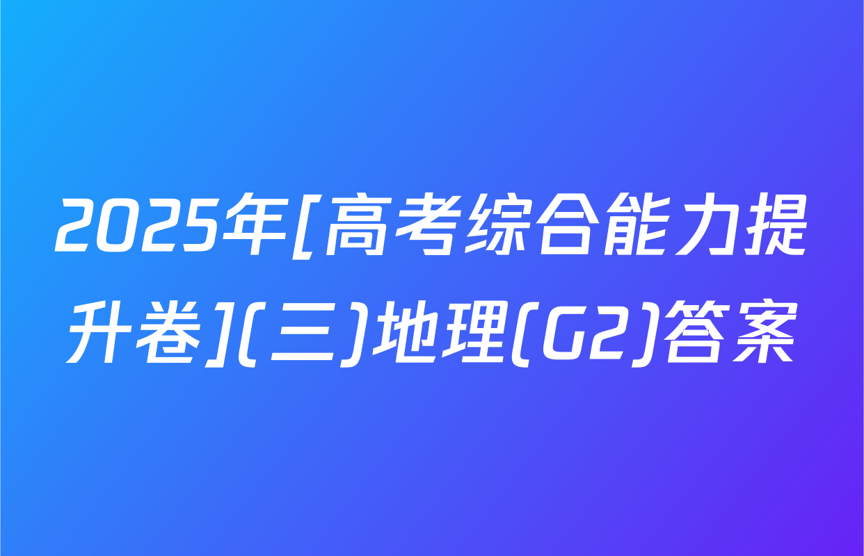 2025年[高考综合能力提升卷](三)地理(G2)答案