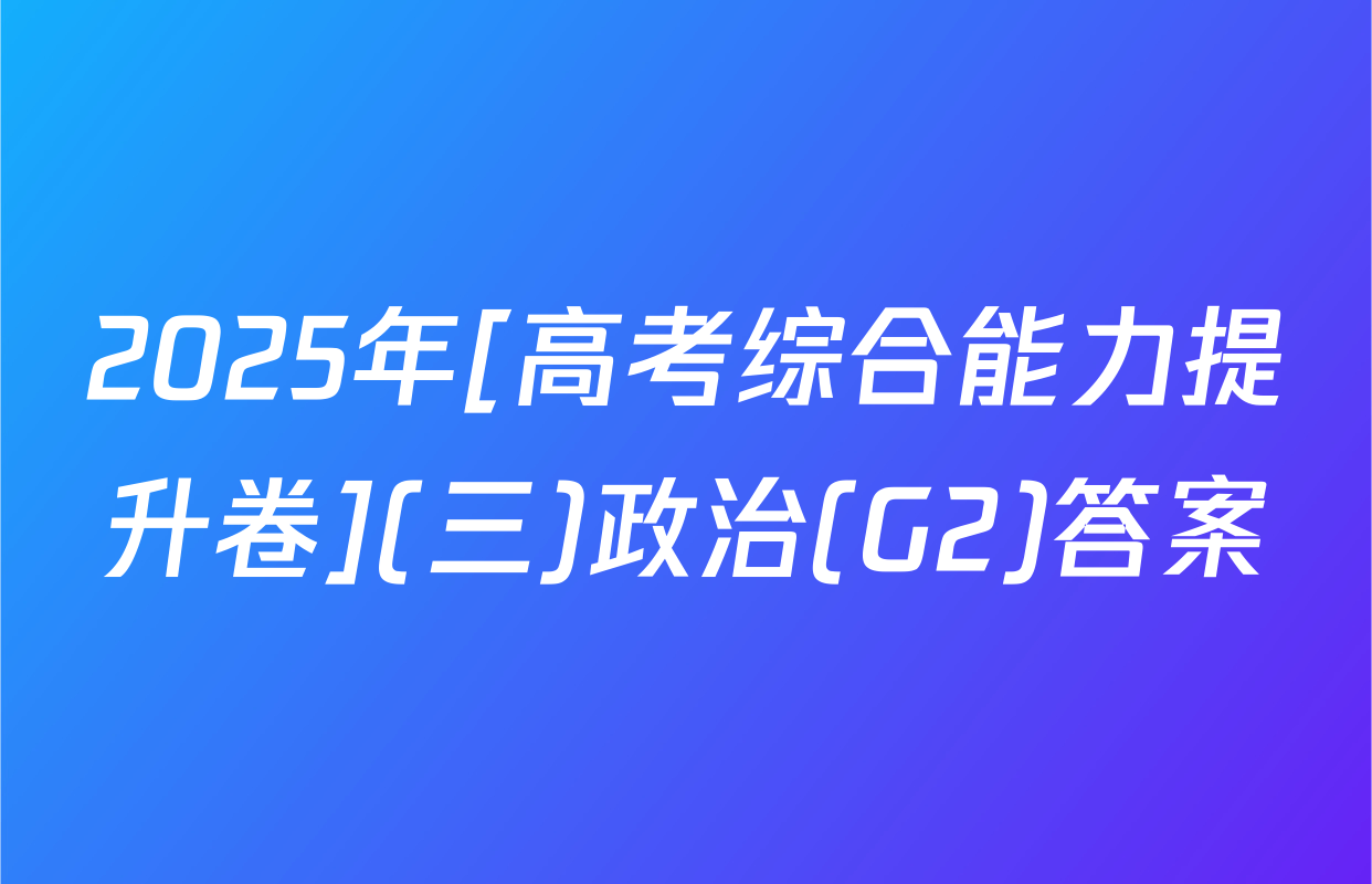 2025年[高考综合能力提升卷](三)政治(G2)答案