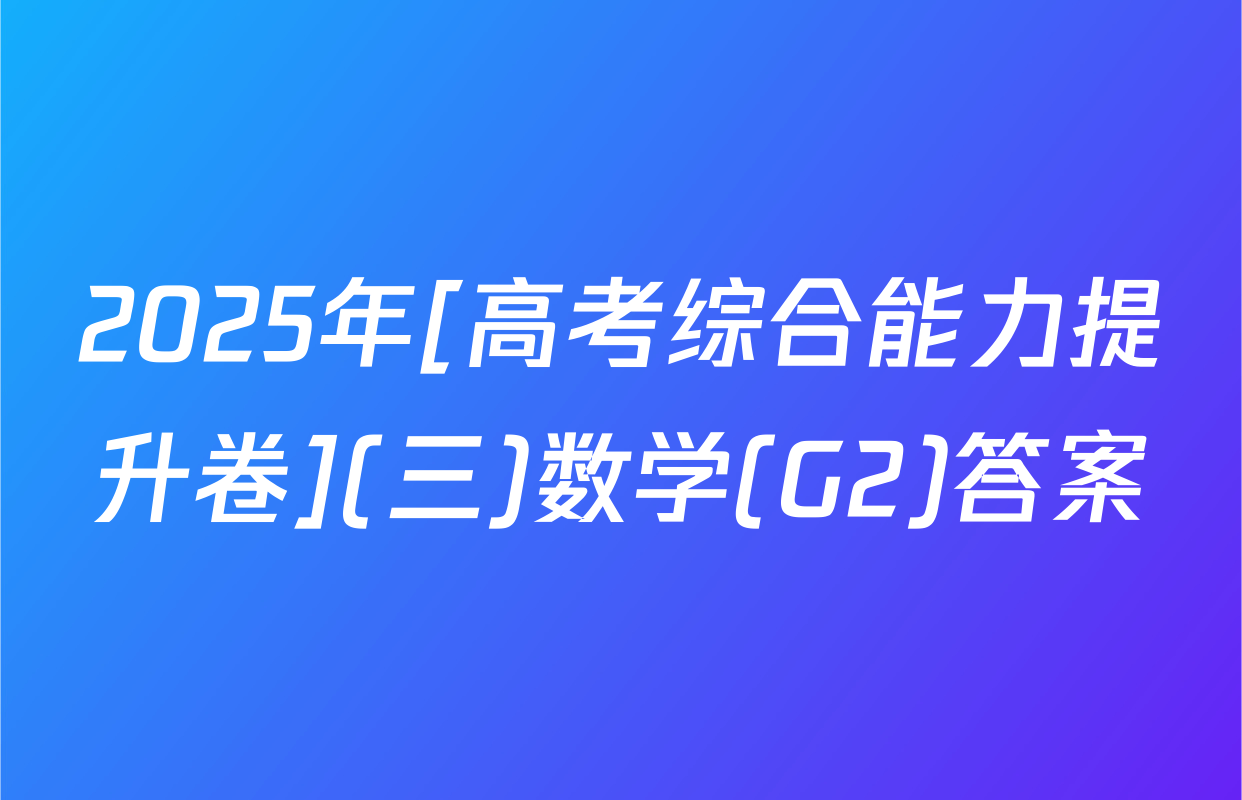 2025年[高考综合能力提升卷](三)数学(G2)答案