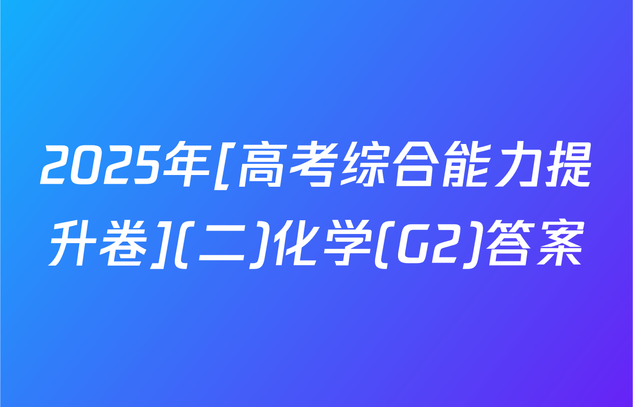 2025年[高考综合能力提升卷](二)化学(G2)答案