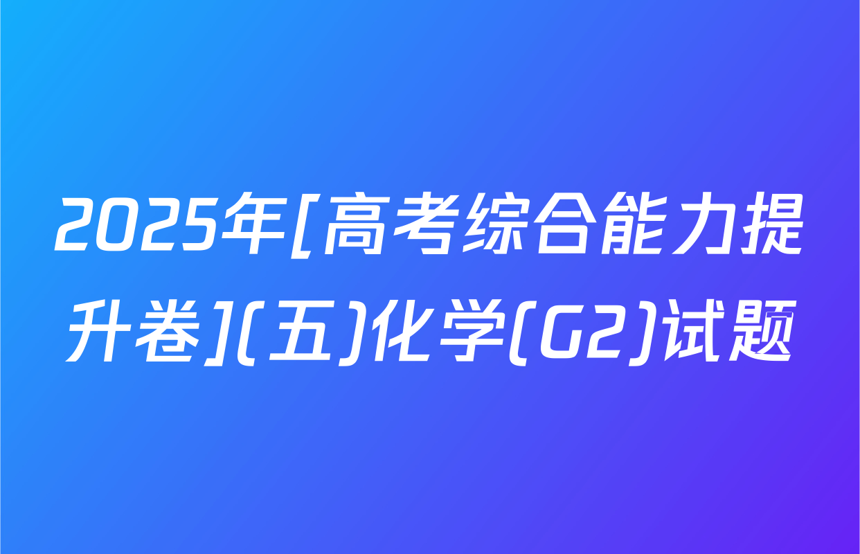 2025年[高考综合能力提升卷](五)化学(G2)试题
