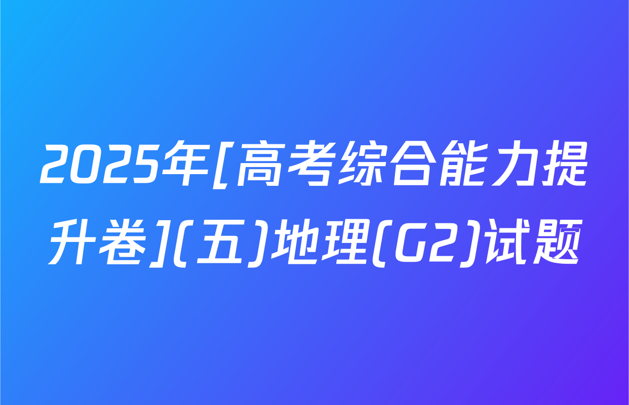 2025年[高考综合能力提升卷](五)地理(G2)试题