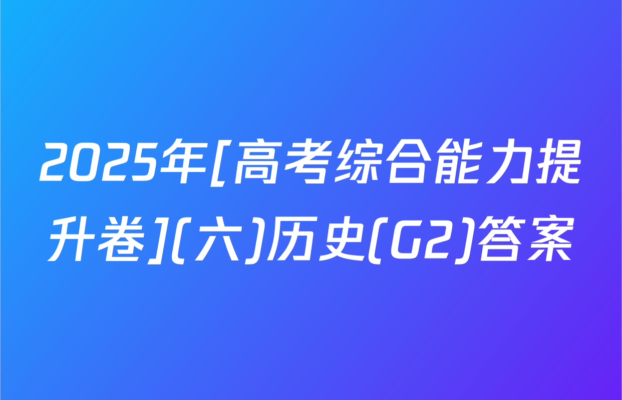 2025年[高考综合能力提升卷](六)历史(G2)答案