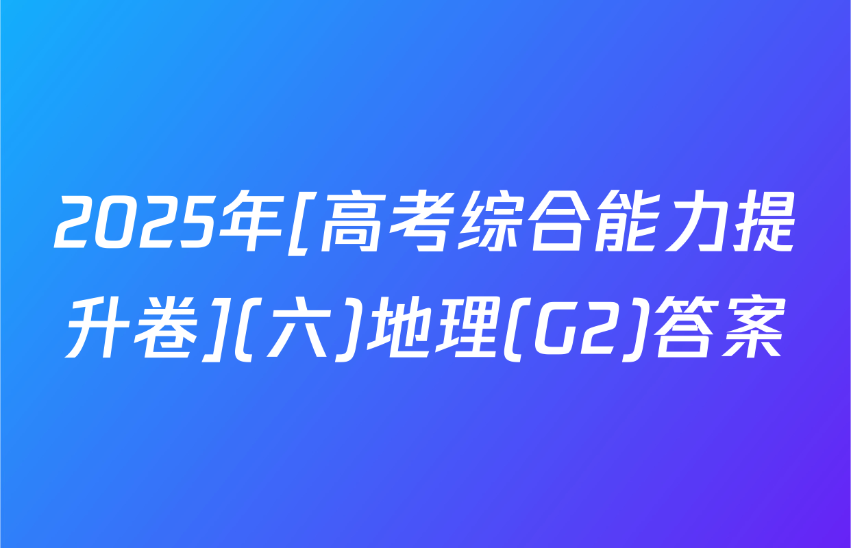 2025年[高考综合能力提升卷](六)地理(G2)答案