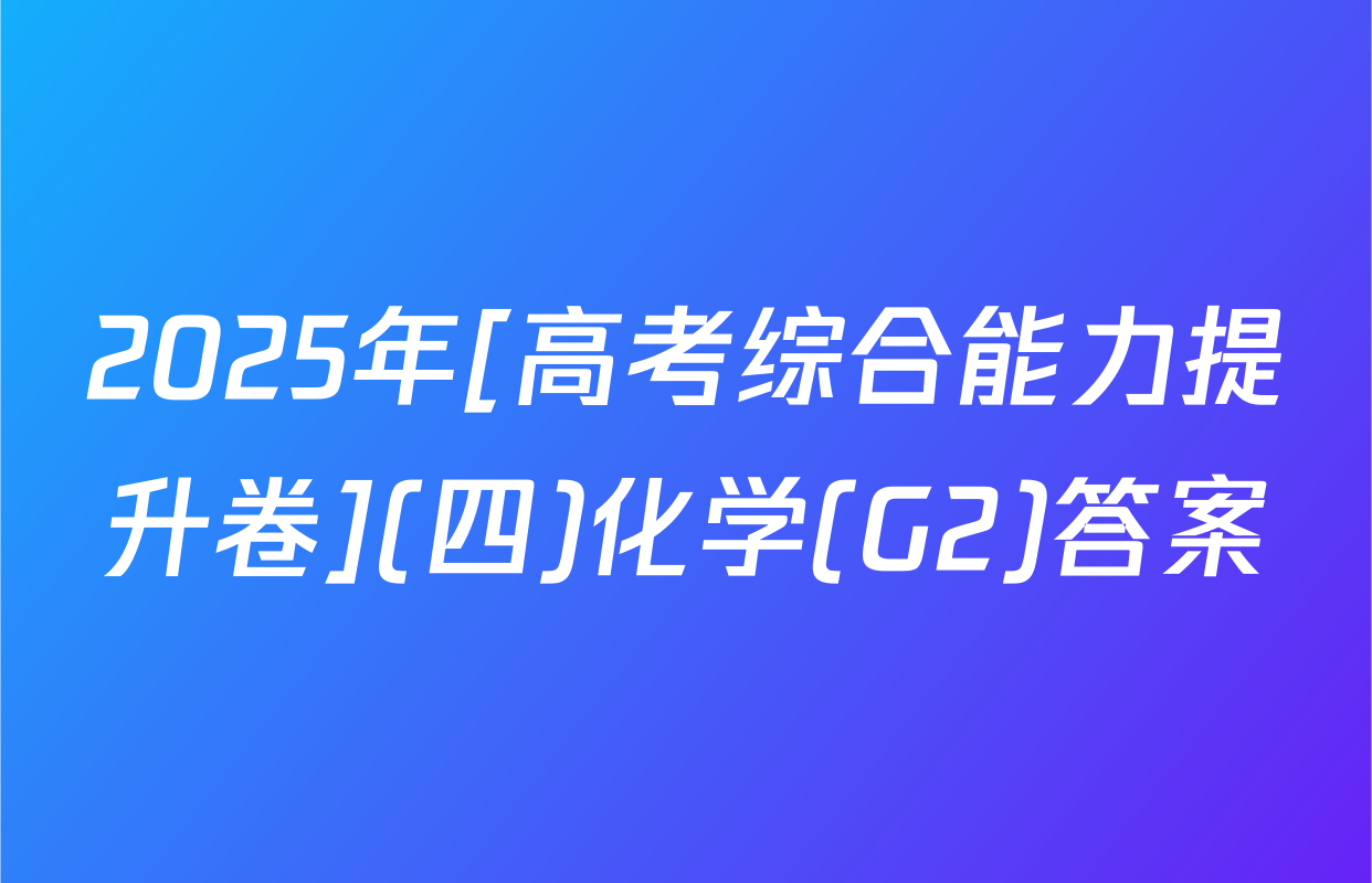 2025年[高考综合能力提升卷](四)化学(G2)答案