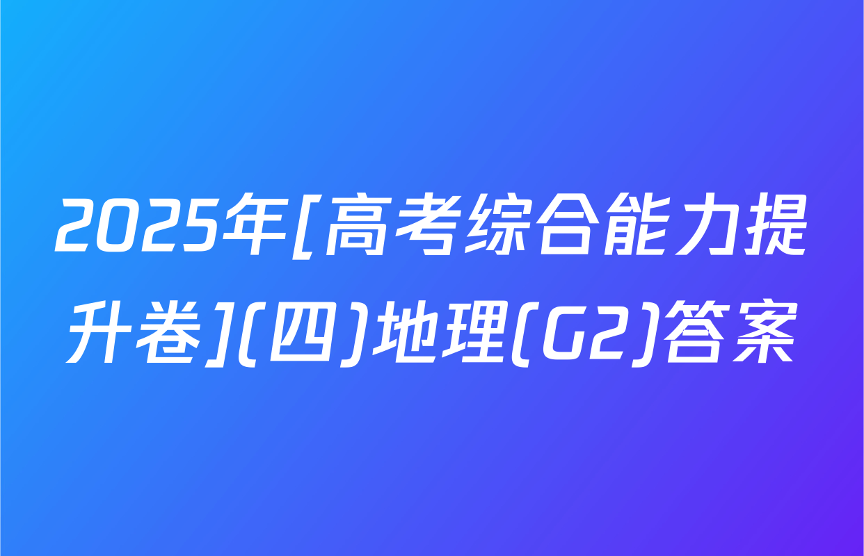2025年[高考综合能力提升卷](四)地理(G2)答案