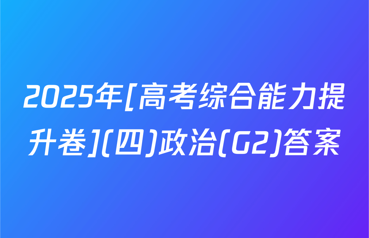 2025年[高考综合能力提升卷](四)政治(G2)答案