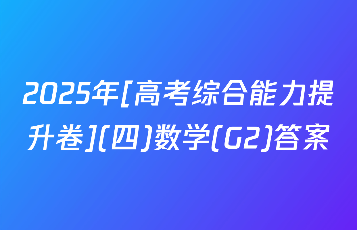 2025年[高考综合能力提升卷](四)数学(G2)答案