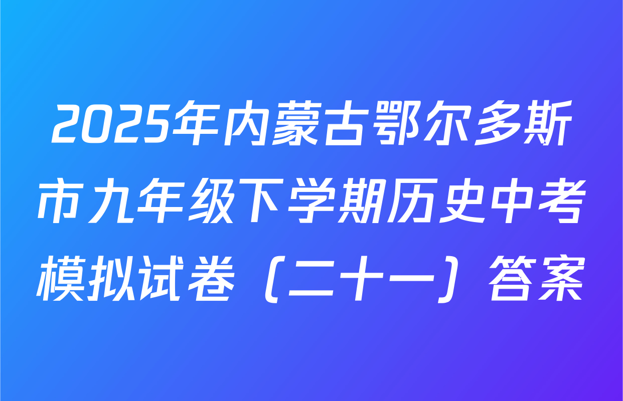 2025年内蒙古鄂尔多斯市九年级下学期历史中考模拟试卷（二十一）答案