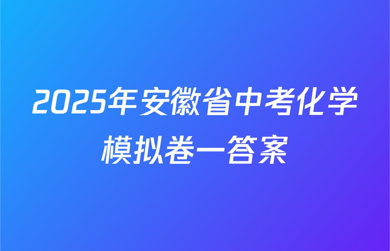 2025年安徽省中考化学模拟卷一答案