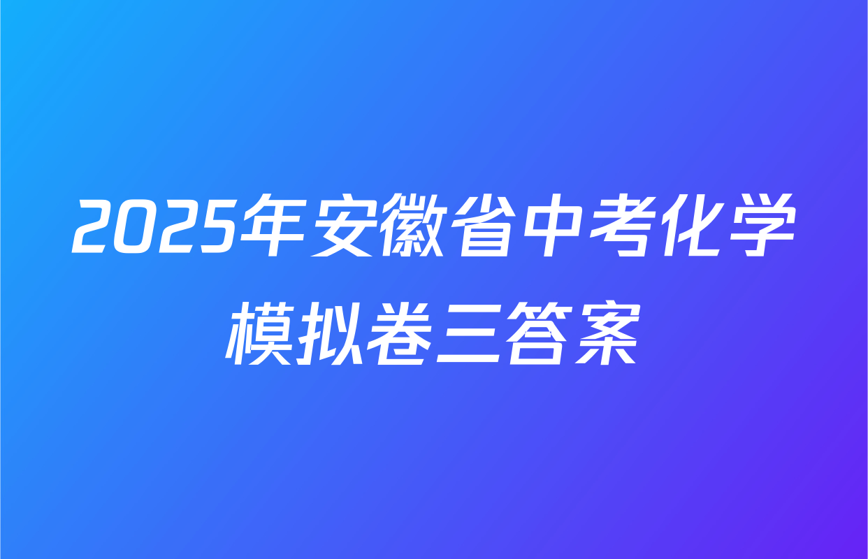 2025年安徽省中考化学模拟卷三答案
