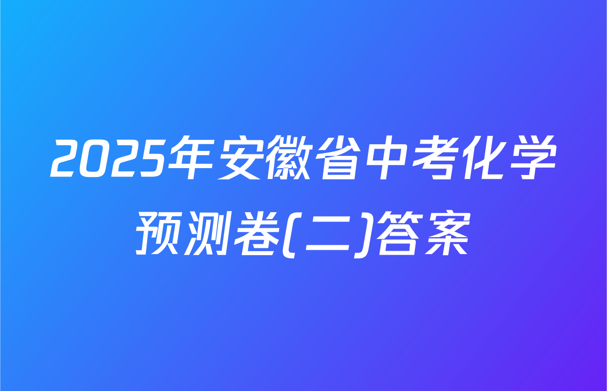 2025年安徽省中考化学预测卷(二)答案
