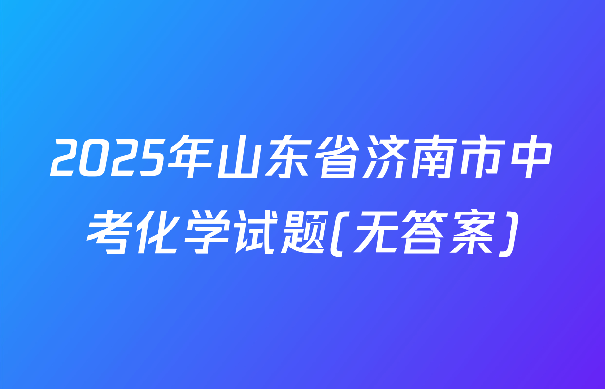 2025年山东省济南市中考化学试题(无答案)