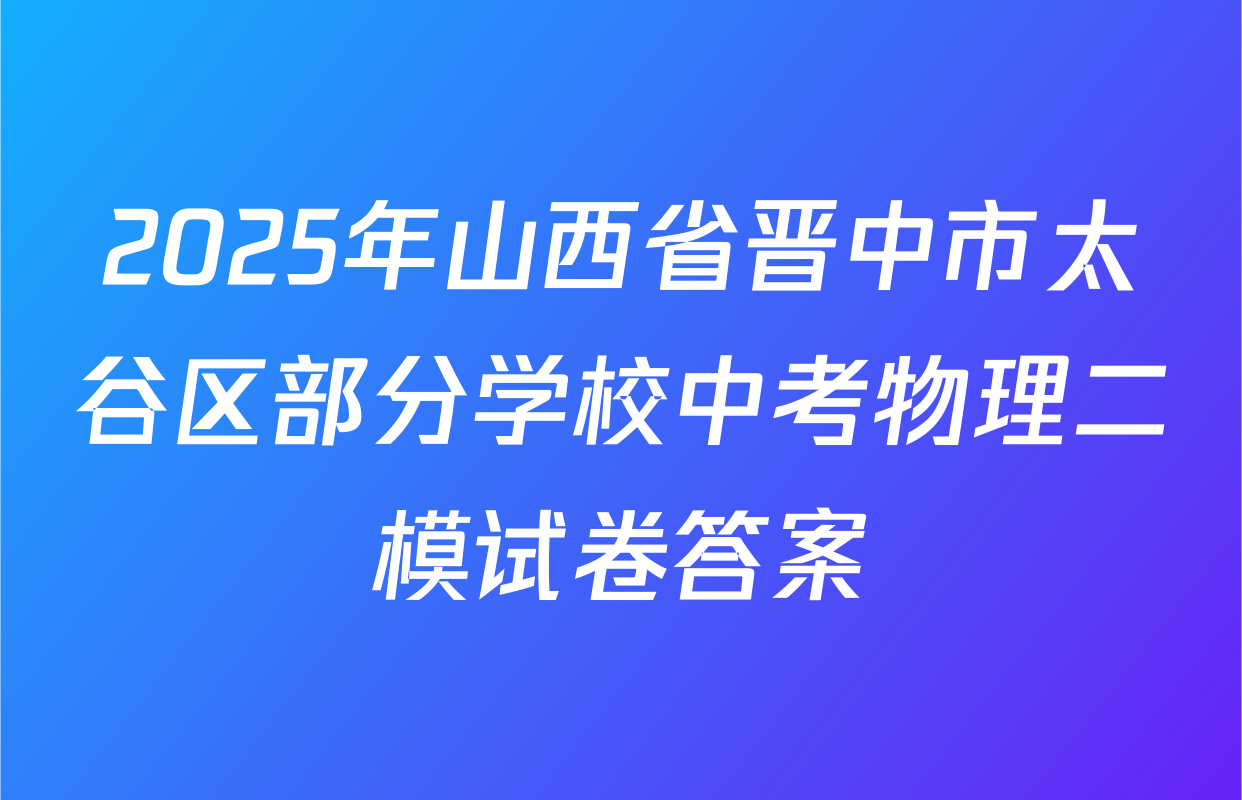2025年山西省晋中市太谷区部分学校中考物理二模试卷答案