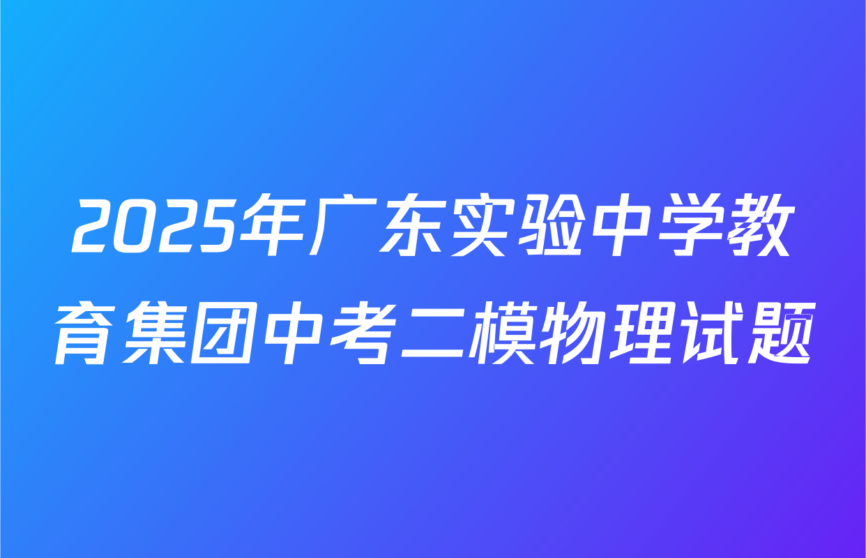 2025年广东实验中学教育集团中考二模物理试题