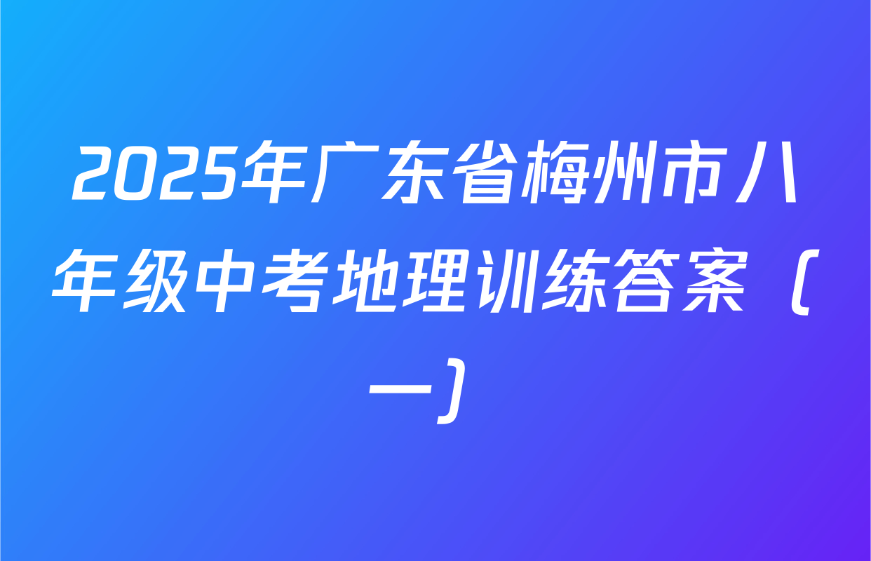 2025年广东省梅州市八年级中考地理训练答案（一）