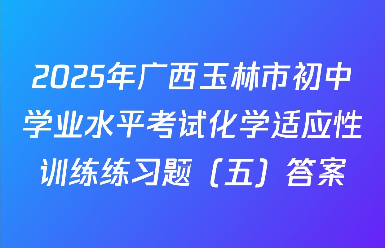 2025年广西玉林市初中学业水平考试化学适应性训练练习题（五）答案
