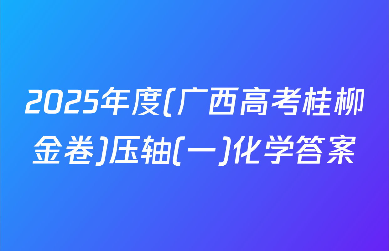2025年度(广西高考桂柳金卷)压轴(一)化学答案