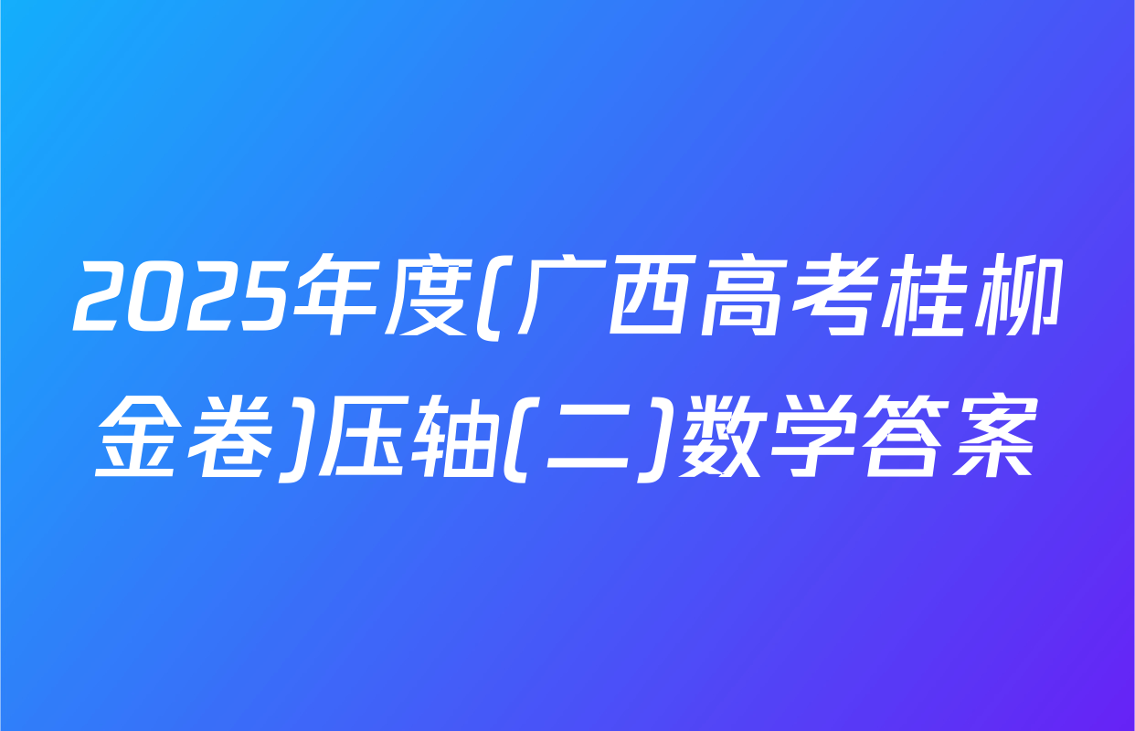 2025年度(广西高考桂柳金卷)压轴(二)数学答案