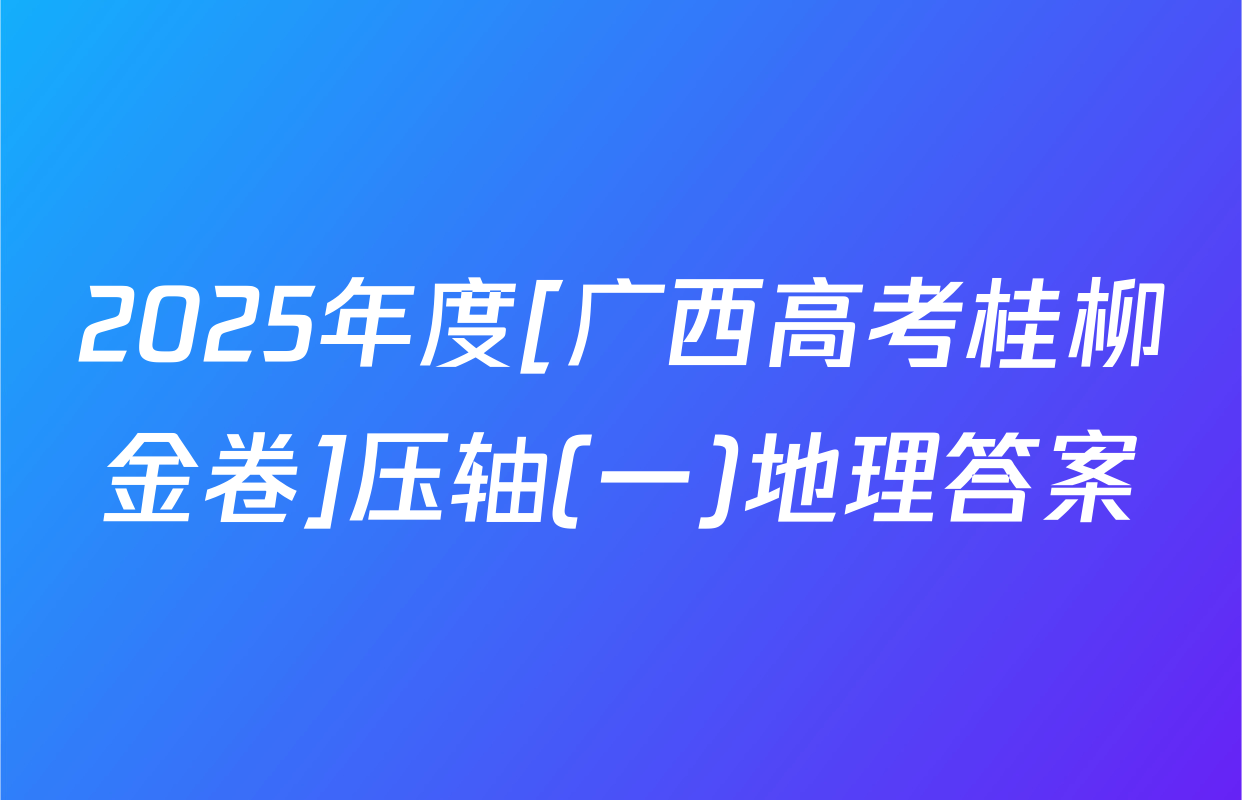 2025年度[广西高考桂柳金卷]压轴(一)地理答案